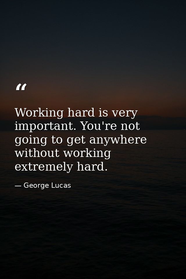 Working hard is very important. You're not going to get anywhere without working extremely hard. — George Lucas