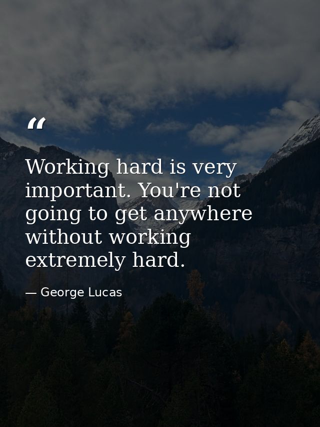 Working hard is very important. You're not going to get anywhere without working extremely hard. — George Lucas