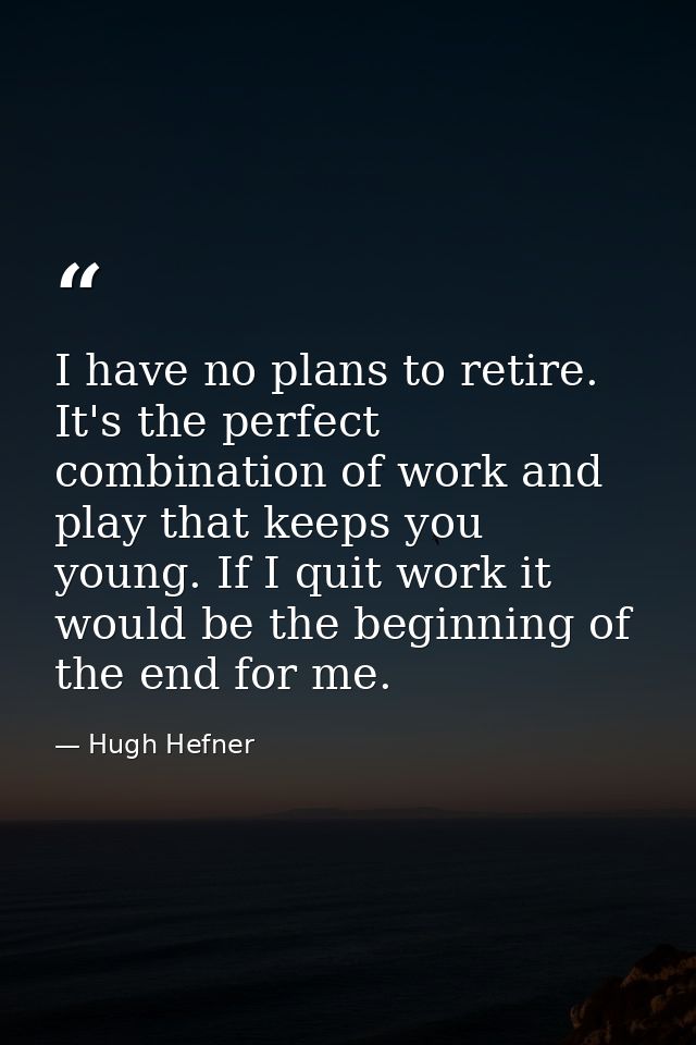 I have no plans to retire. It's the perfect combination of work and play that keeps you young. If I quit work it would b — Hugh Hefner