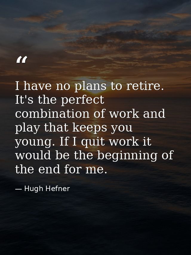 I have no plans to retire. It's the perfect combination of work and play that keeps you young. If I quit work it would b — Hugh Hefner