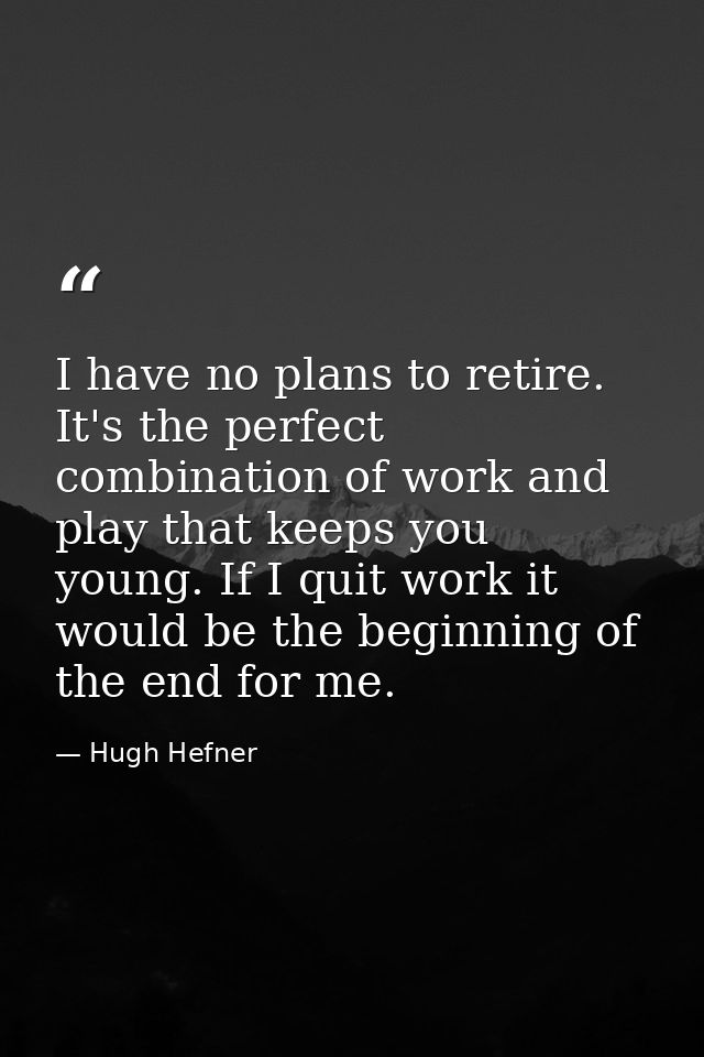 I have no plans to retire. It's the perfect combination of work and play that keeps you young. If I quit work it would b — Hugh Hefner