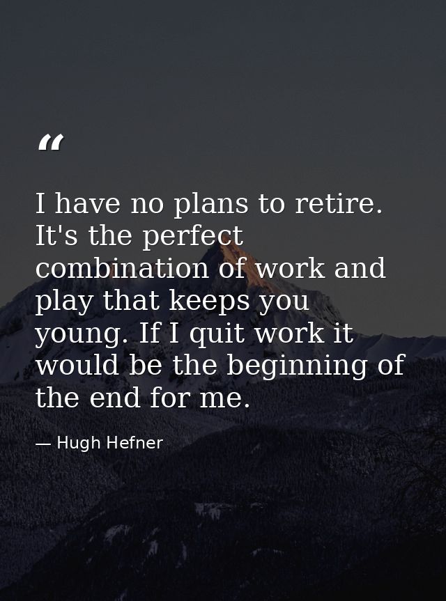 I have no plans to retire. It's the perfect combination of work and play that keeps you young. If I quit work it would b — Hugh Hefner