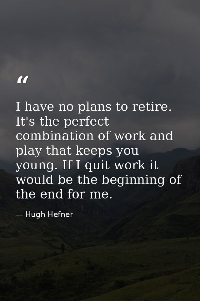 I have no plans to retire. It's the perfect combination of work and play that keeps you young. If I quit work it would b — Hugh Hefner