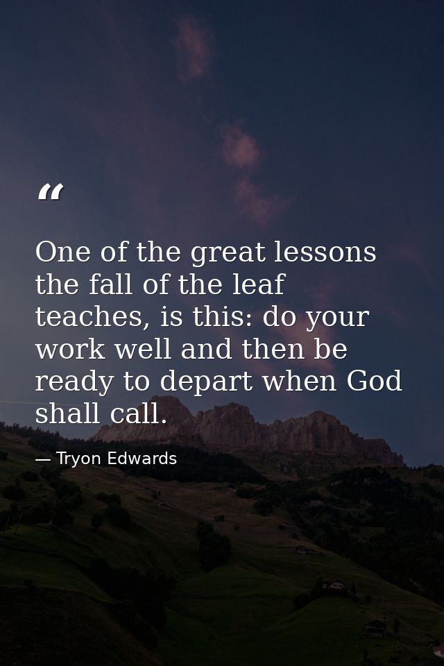 One of the great lessons the fall of the leaf teaches, is this: do your work well and then be ready to depart when God s — Tryon Edwards