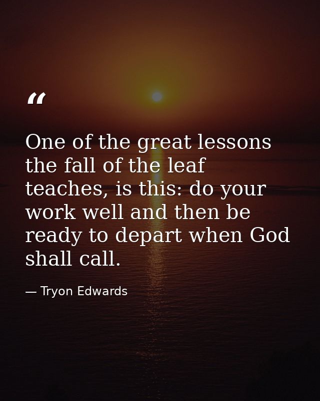 One of the great lessons the fall of the leaf teaches, is this: do your work well and then be ready to depart when God s — Tryon Edwards