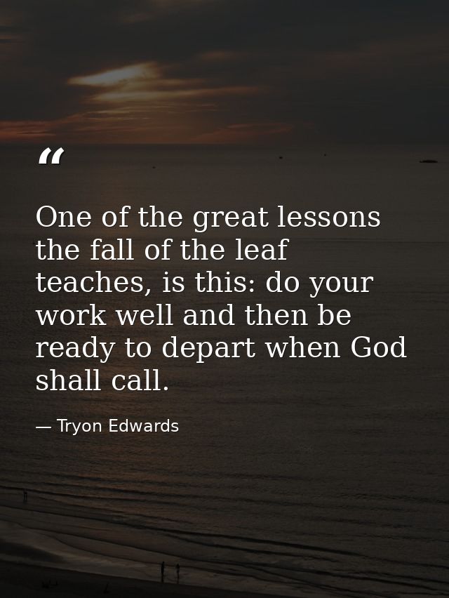 One of the great lessons the fall of the leaf teaches, is this: do your work well and then be ready to depart when God s — Tryon Edwards