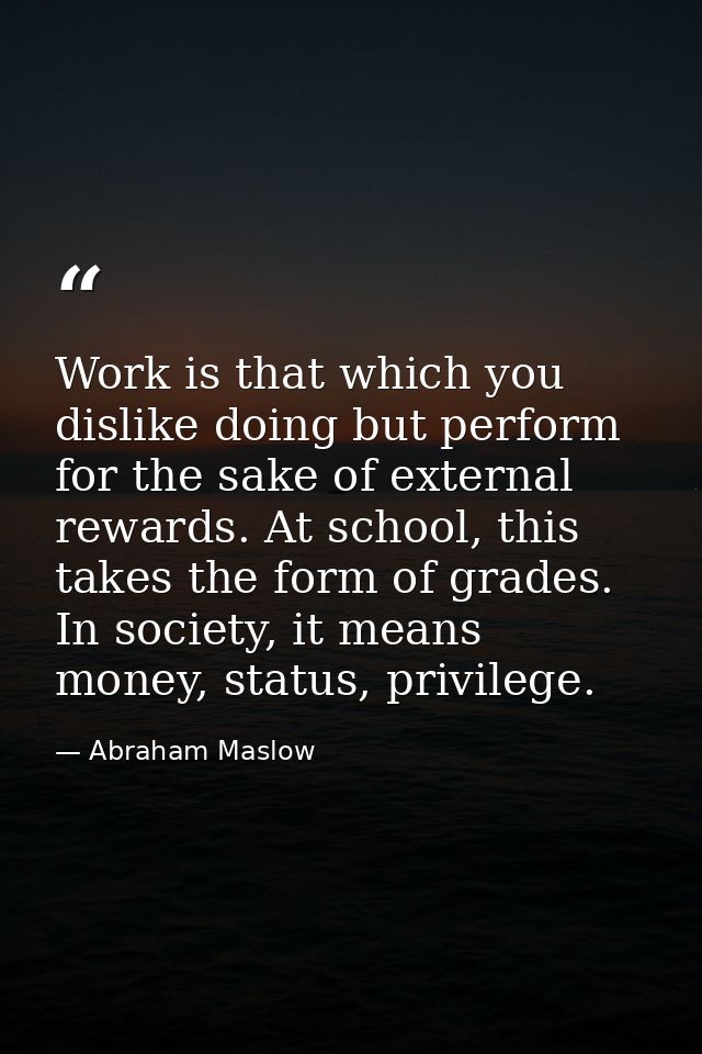 Work is that which you dislike doing but perform for the sake of external rewards. At school, this takes the form of gra — Abraham Maslow