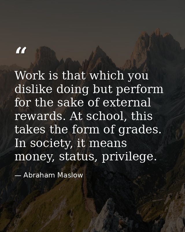 Work is that which you dislike doing but perform for the sake of external rewards. At school, this takes the form of gra — Abraham Maslow