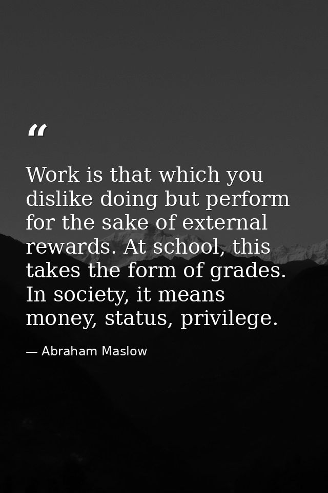Work is that which you dislike doing but perform for the sake of external rewards. At school, this takes the form of gra — Abraham Maslow