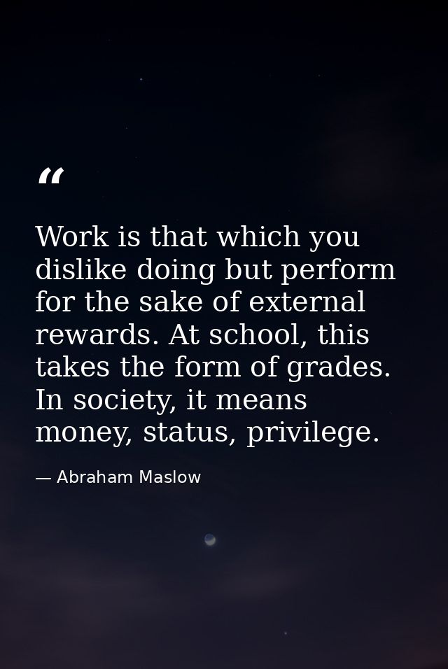 Work is that which you dislike doing but perform for the sake of external rewards. At school, this takes the form of gra — Abraham Maslow