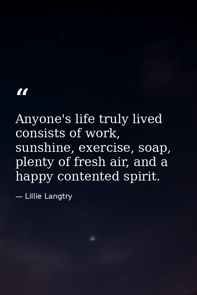 Anyone's life truly lived consists of work, sunshine, exercise, soap, plenty of fresh air, and a happy contented spirit. — Lillie Langtry