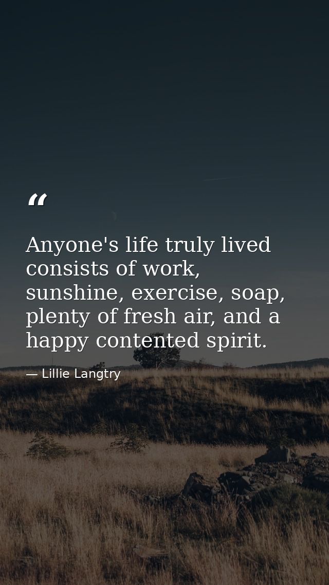 Anyone's life truly lived consists of work, sunshine, exercise, soap, plenty of fresh air, and a happy contented spirit. — Lillie Langtry