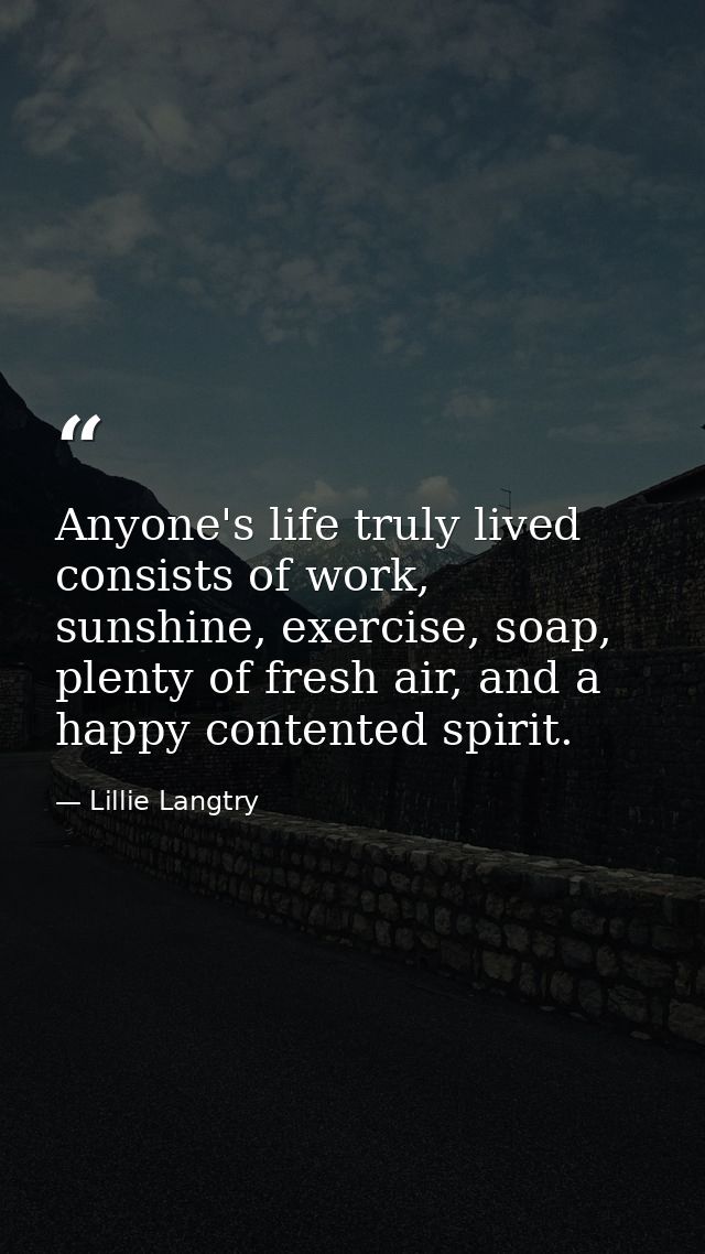 Anyone's life truly lived consists of work, sunshine, exercise, soap, plenty of fresh air, and a happy contented spirit. — Lillie Langtry