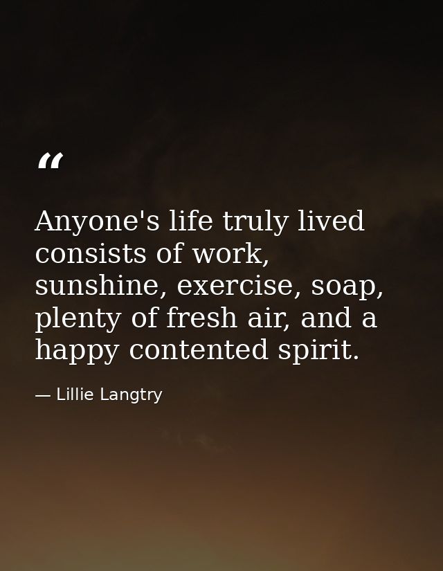 Anyone's life truly lived consists of work, sunshine, exercise, soap, plenty of fresh air, and a happy contented spirit. — Lillie Langtry