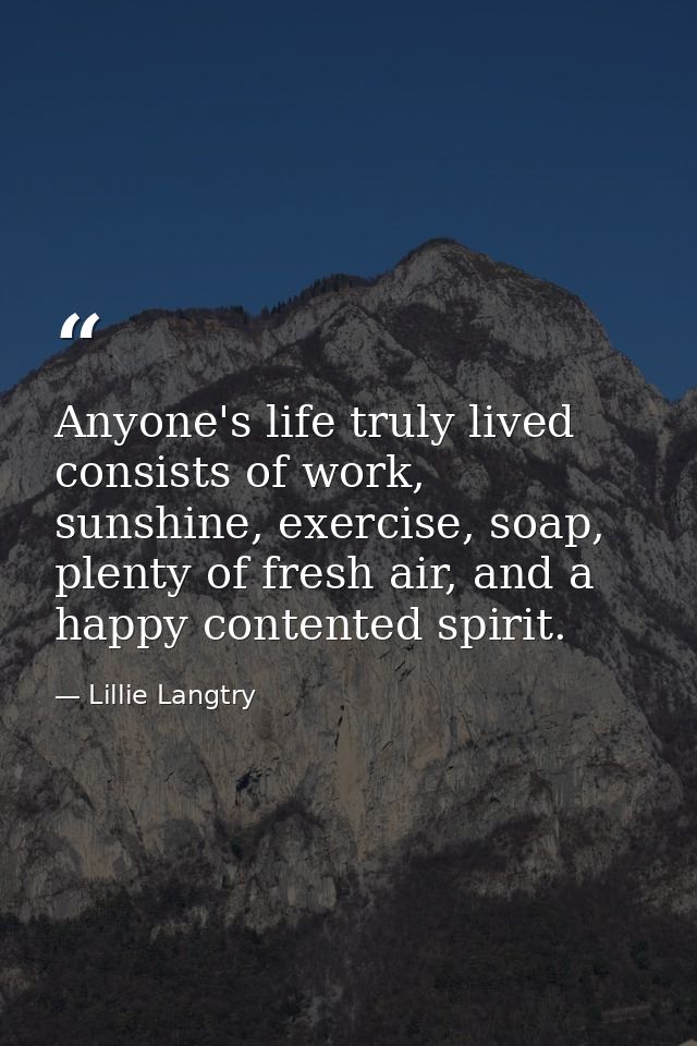 Anyone's life truly lived consists of work, sunshine, exercise, soap, plenty of fresh air, and a happy contented spirit. — Lillie Langtry