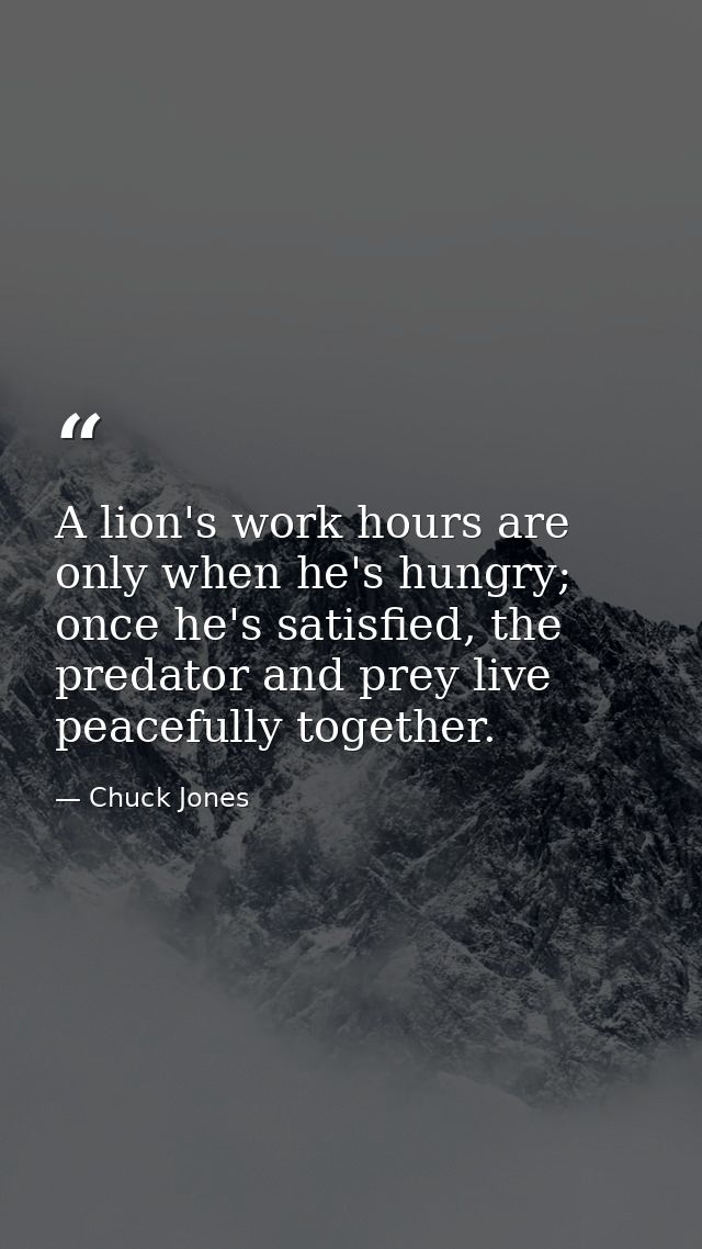 A lion's work hours are only when he's hungry; once he's satisfied, the predator and prey live peacefully together. — Chuck Jones