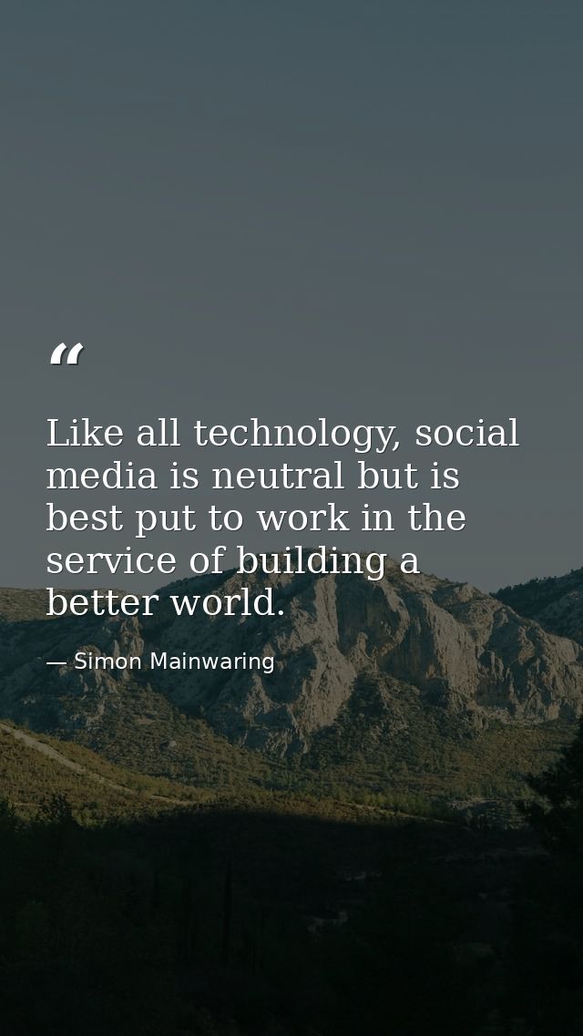 Like all technology, social media is neutral but is best put to work in the service of building a better world. — Simon Mainwaring