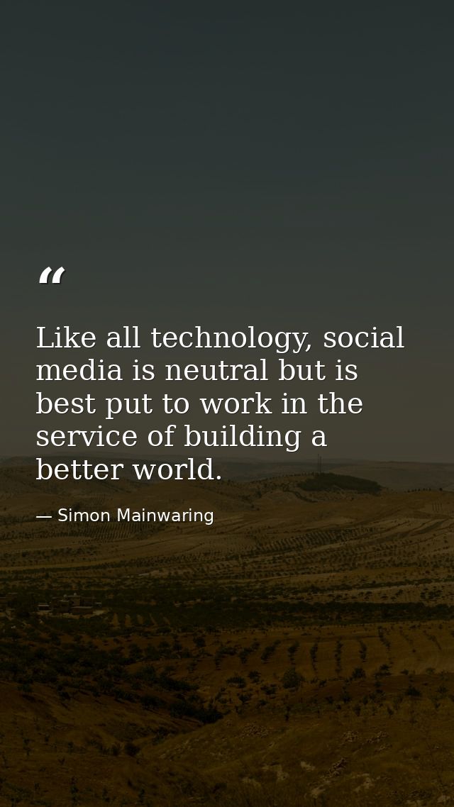 Like all technology, social media is neutral but is best put to work in the service of building a better world. — Simon Mainwaring
