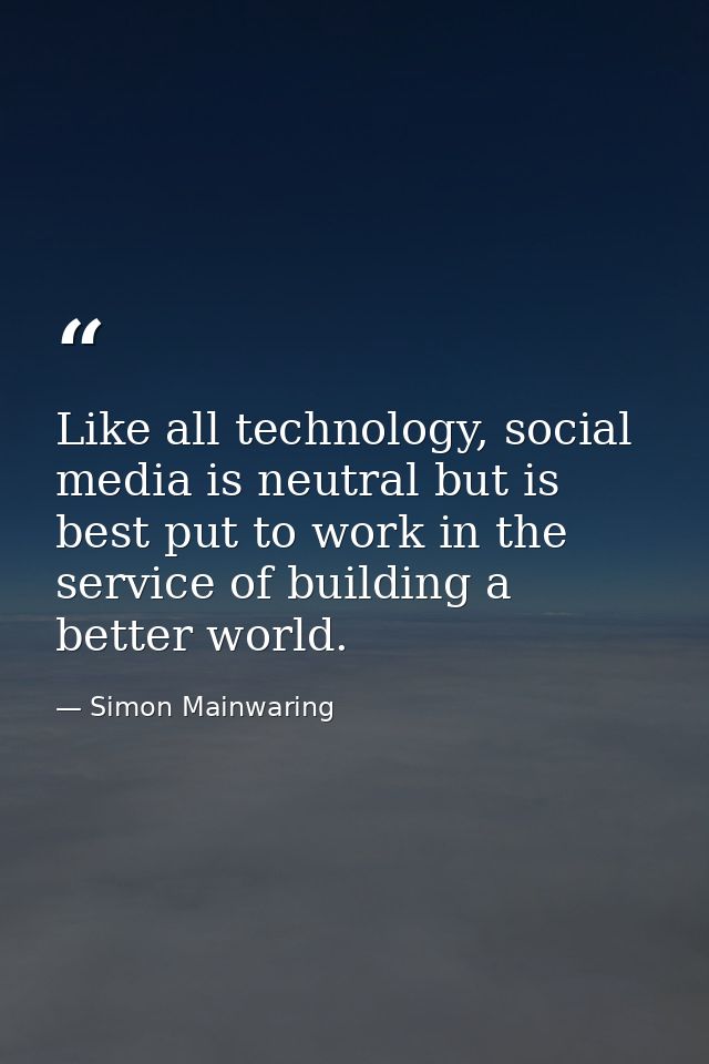 Like all technology, social media is neutral but is best put to work in the service of building a better world. — Simon Mainwaring