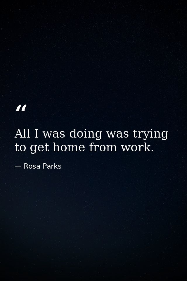 All I was doing was trying to get home from work. — Rosa Parks