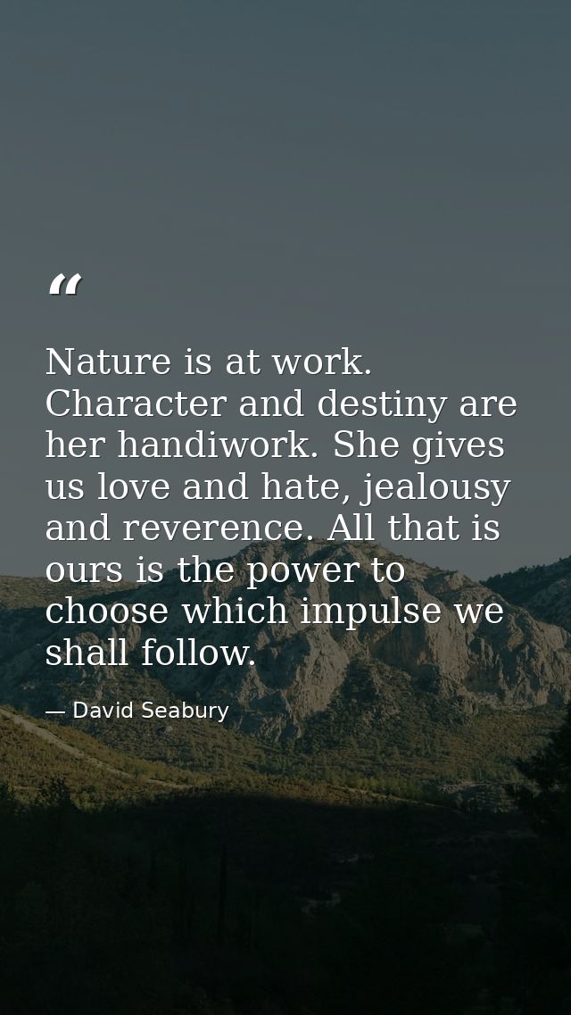 Nature is at work. Character and destiny are her handiwork. She gives us love and hate, jealousy and reverence. All that — David Seabury