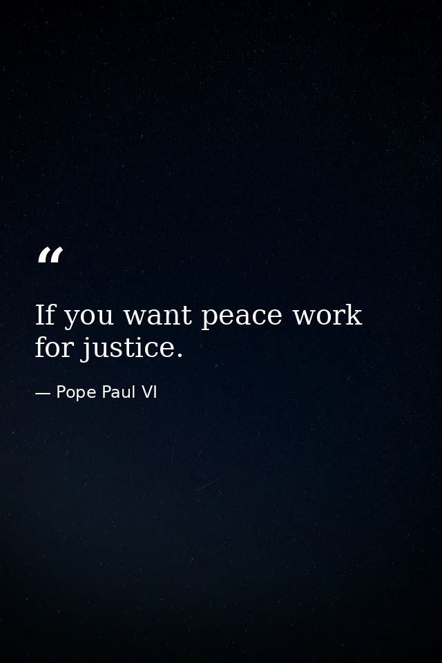 If you want peace work for justice. — Pope Paul VI