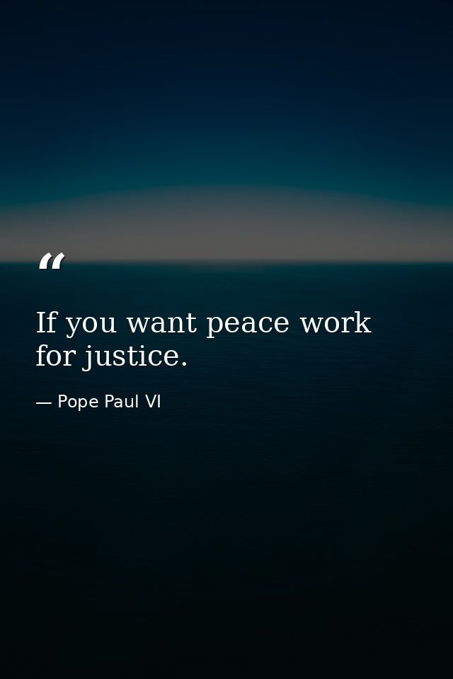 If you want peace work for justice. — Pope Paul VI