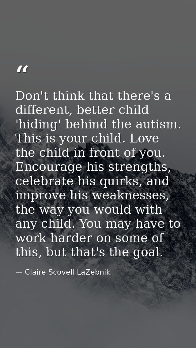 Don't think that there's a different, better child 'hiding' behind the autism. This is your child. Love the child in fro — Claire Scovell LaZebnik