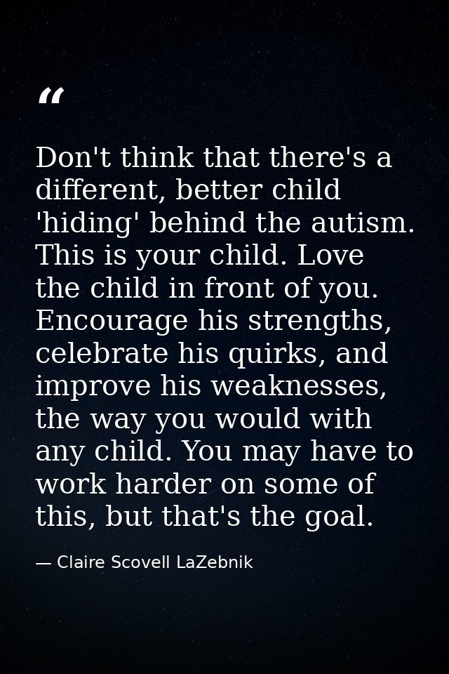 Don't think that there's a different, better child 'hiding' behind the autism. This is your child. Love the child in fro — Claire Scovell LaZebnik