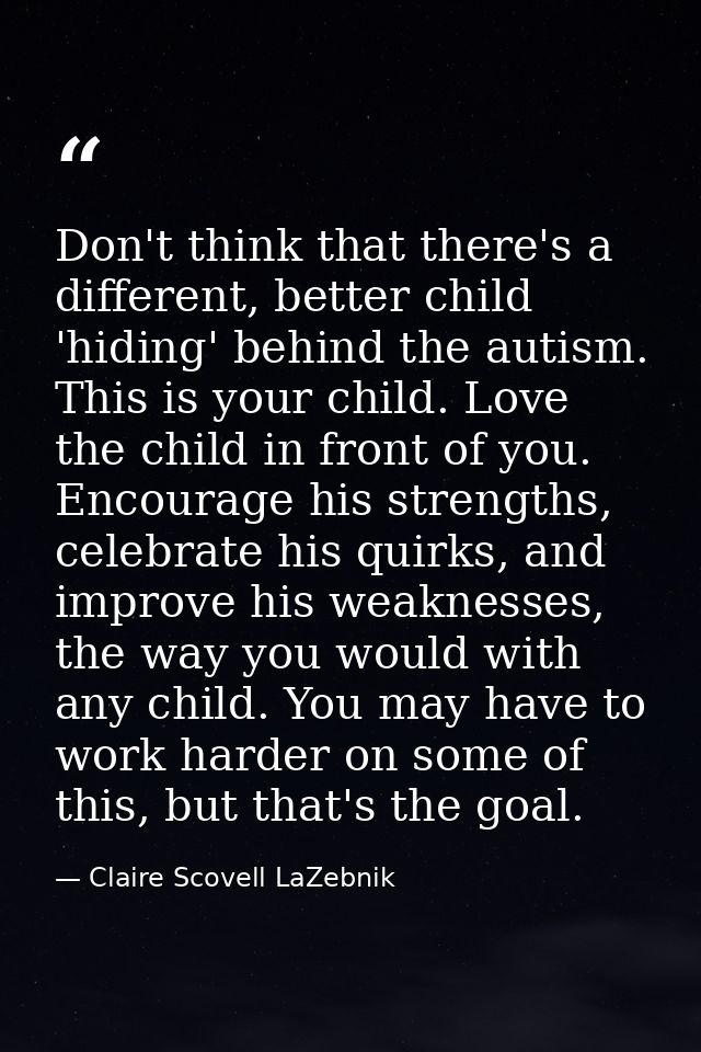 Don't think that there's a different, better child 'hiding' behind the autism. This is your child. Love the child in fro — Claire Scovell LaZebnik