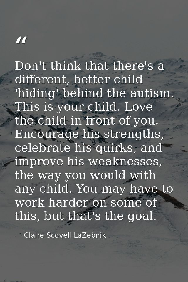 Don't think that there's a different, better child 'hiding' behind the autism. This is your child. Love the child in fro — Claire Scovell LaZebnik