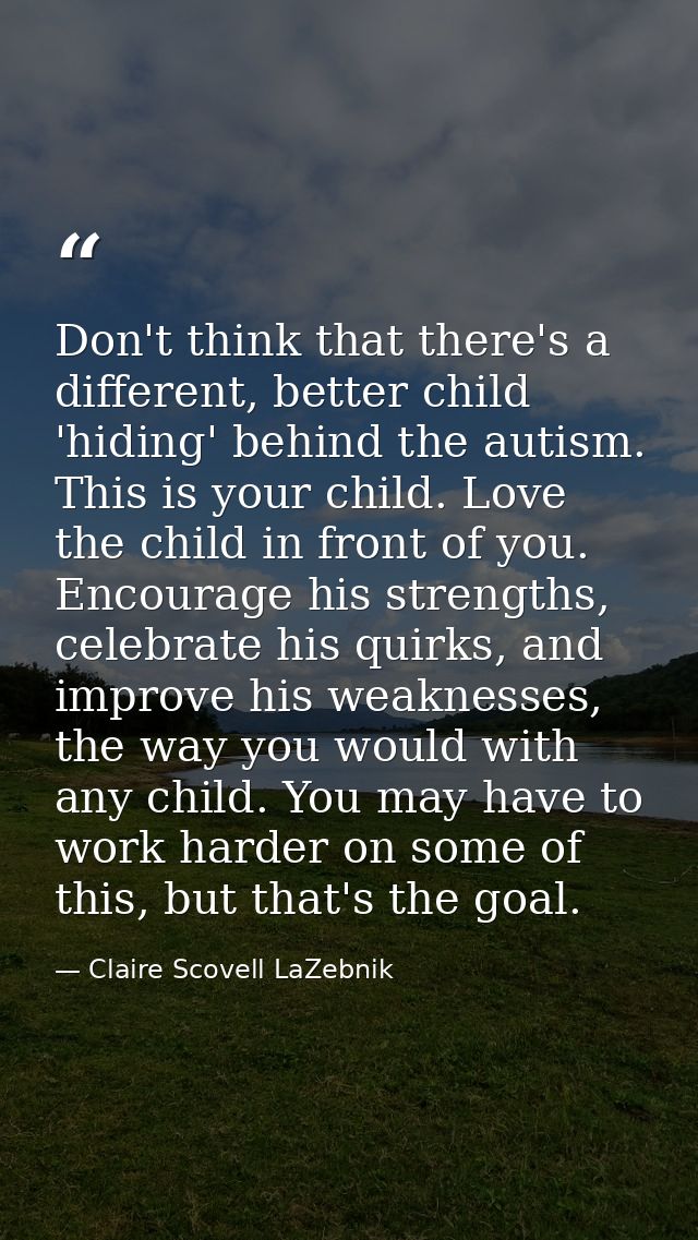 Don't think that there's a different, better child 'hiding' behind the autism. This is your child. Love the child in fro — Claire Scovell LaZebnik