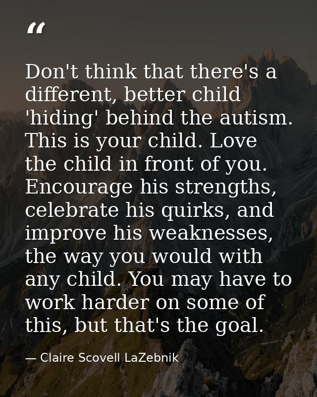 Don't think that there's a different, better child 'hiding' behind the autism. This is your child. Love the child in fro — Claire Scovell LaZebnik