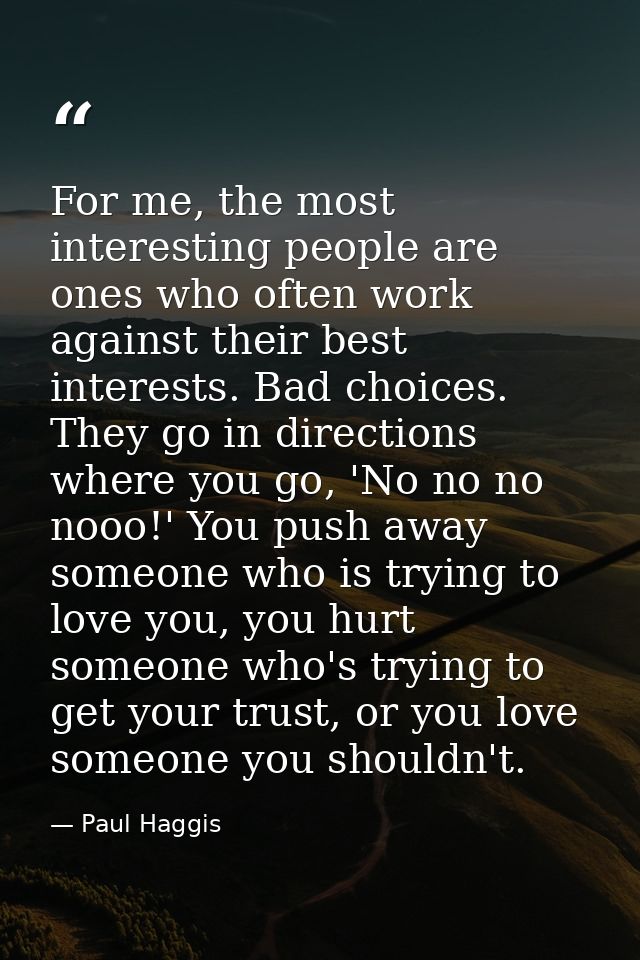 For me, the most interesting people are ones who often work against their best interests. Bad choices. They go in direct — Paul Haggis