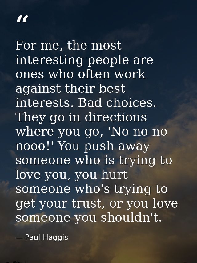 For me, the most interesting people are ones who often work against their best interests. Bad choices. They go in direct — Paul Haggis