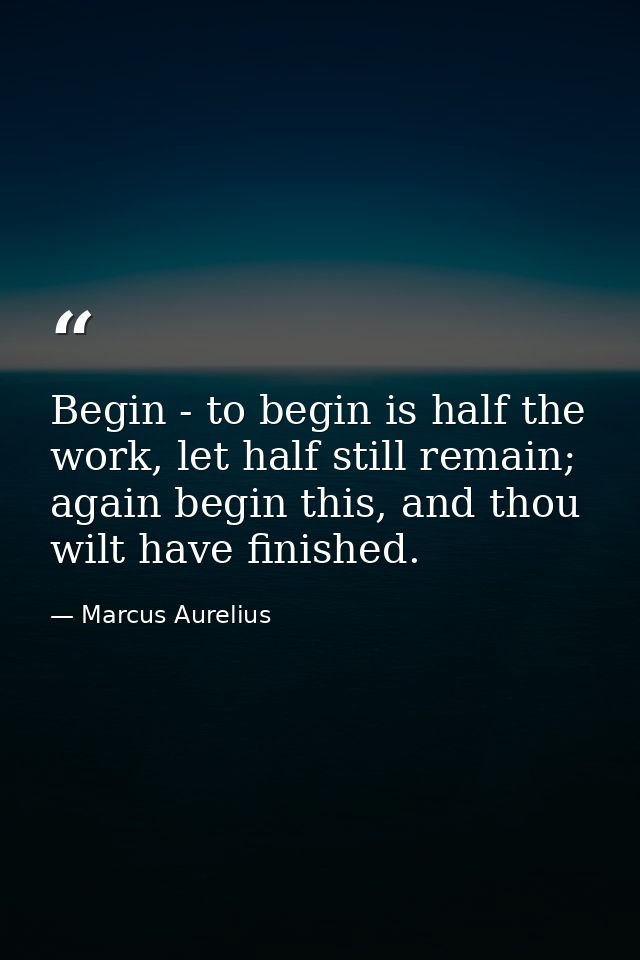 Begin - to begin is half the work, let half still remain; again begin this, and thou wilt have finished. — Marcus Aurelius