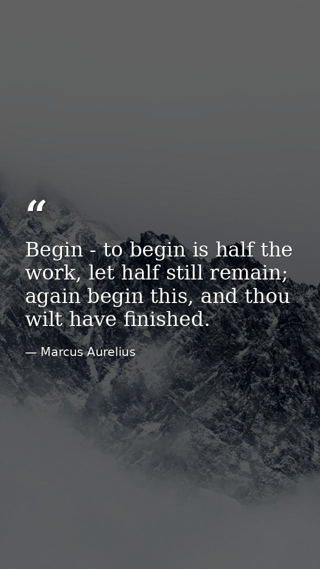 Begin - to begin is half the work, let half still remain; again begin this, and thou wilt have finished. — Marcus Aurelius