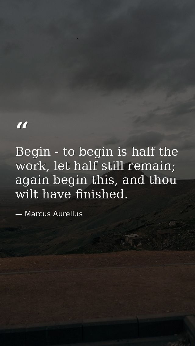 Begin - to begin is half the work, let half still remain; again begin this, and thou wilt have finished. — Marcus Aurelius