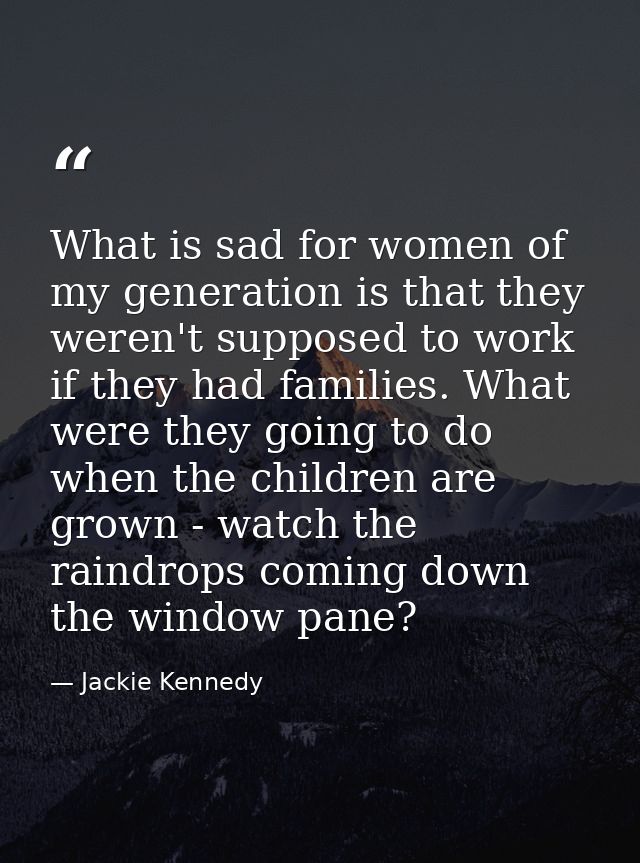 What is sad for women of my generation is that they weren't supposed to work if they had families. What were they going  — Jackie Kennedy