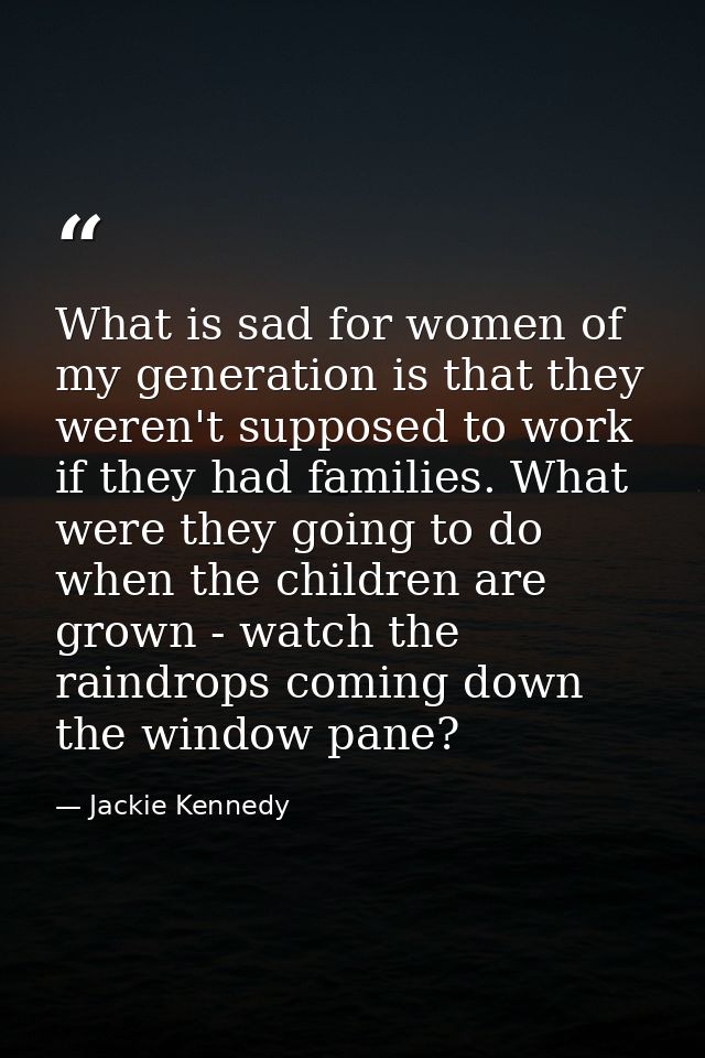What is sad for women of my generation is that they weren't supposed to work if they had families. What were they going  — Jackie Kennedy