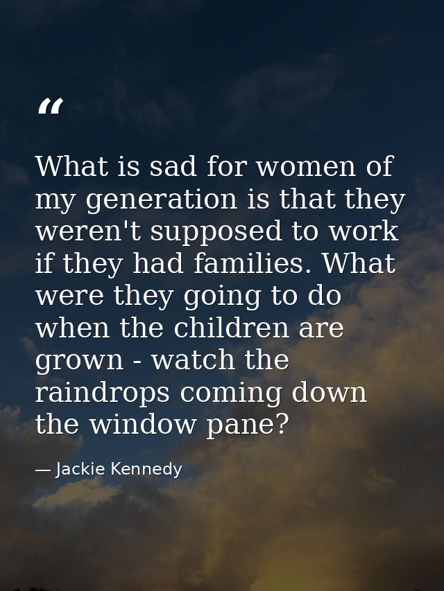 What is sad for women of my generation is that they weren't supposed to work if they had families. What were they going  — Jackie Kennedy