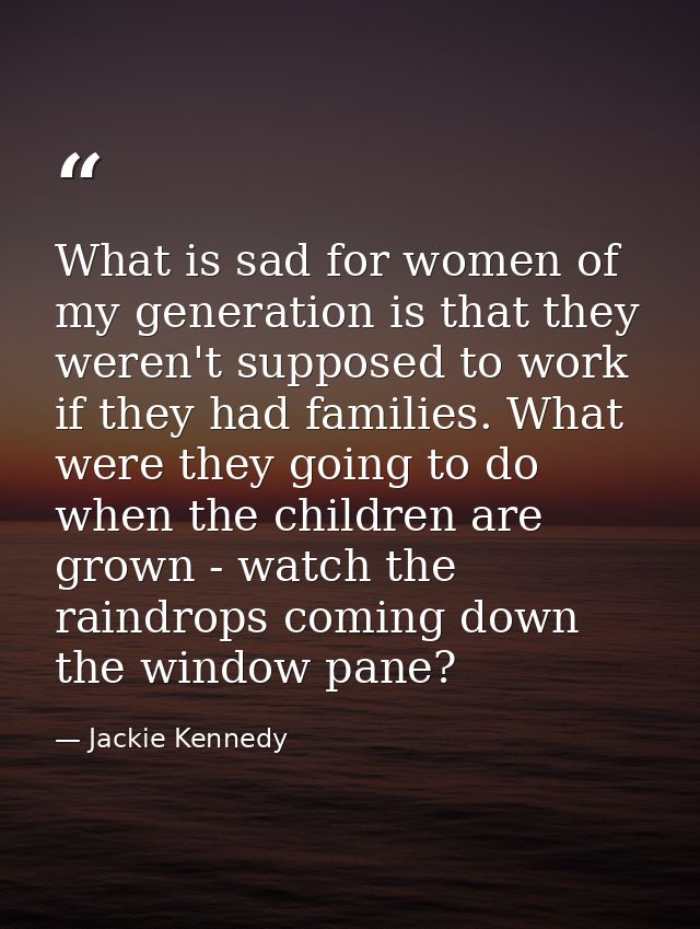 What is sad for women of my generation is that they weren't supposed to work if they had families. What were they going  — Jackie Kennedy