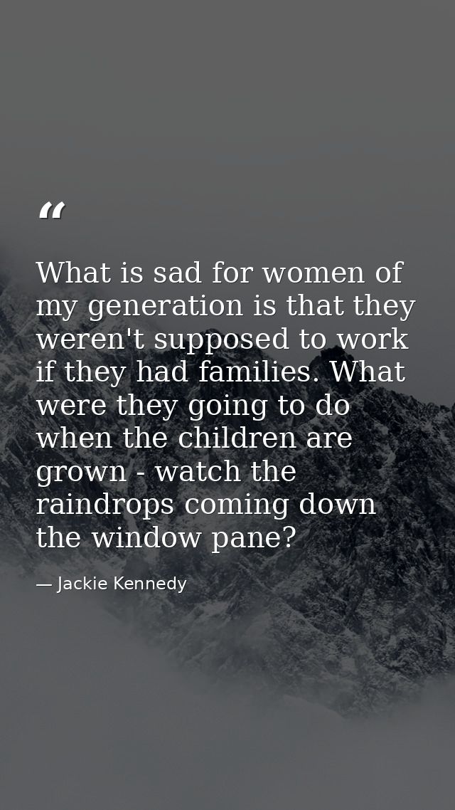What is sad for women of my generation is that they weren't supposed to work if they had families. What were they going  — Jackie Kennedy