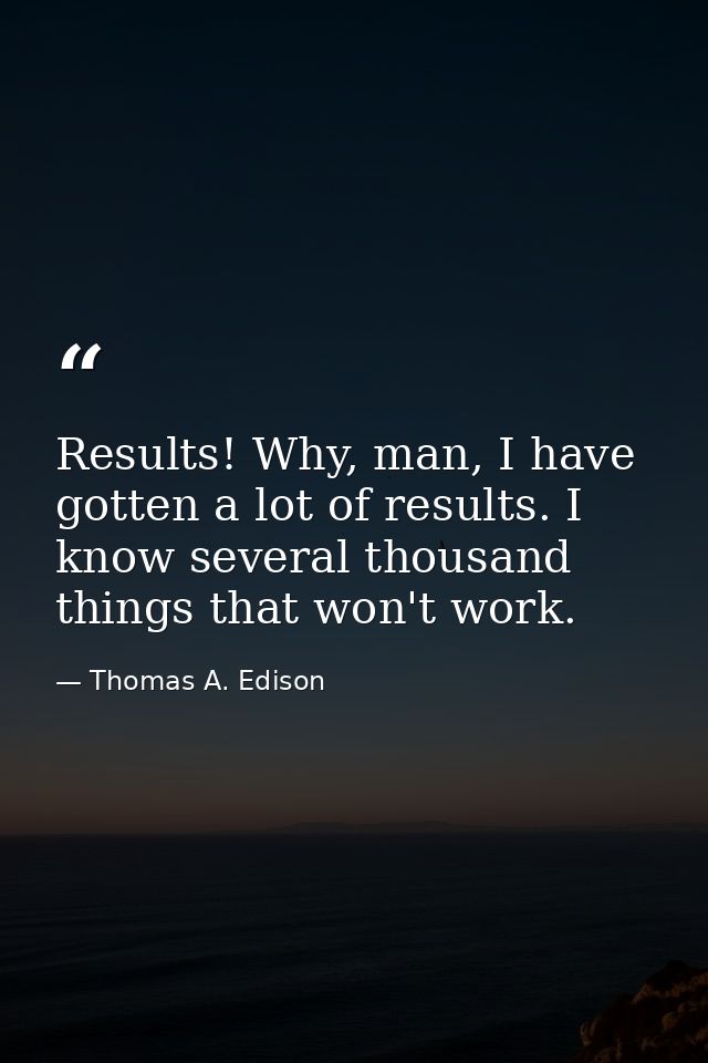 Results! Why, man, I have gotten a lot of results. I know several thousand things that won't work. — Thomas A. Edison