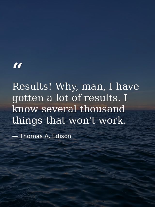 Results! Why, man, I have gotten a lot of results. I know several thousand things that won't work. — Thomas A. Edison