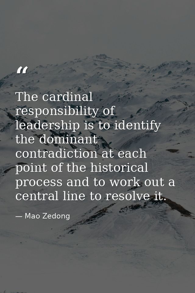 The cardinal responsibility of leadership is to identify the dominant contradiction at each point of the historical proc — Mao Zedong