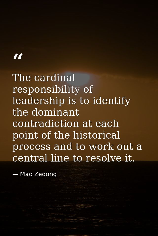 The cardinal responsibility of leadership is to identify the dominant contradiction at each point of the historical proc — Mao Zedong