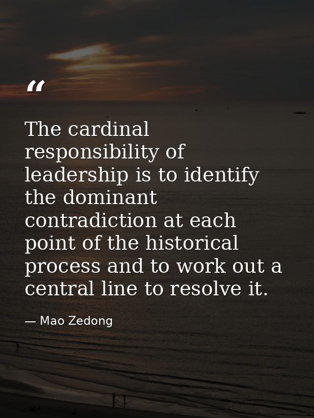 The cardinal responsibility of leadership is to identify the dominant contradiction at each point of the historical proc — Mao Zedong