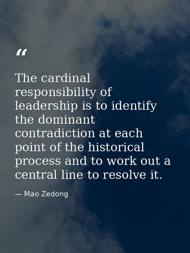 The cardinal responsibility of leadership is to identify the dominant contradiction at each point of the historical proc — Mao Zedong