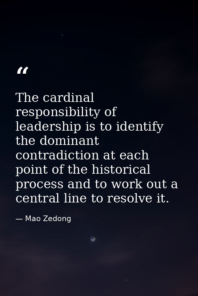The cardinal responsibility of leadership is to identify the dominant contradiction at each point of the historical proc — Mao Zedong